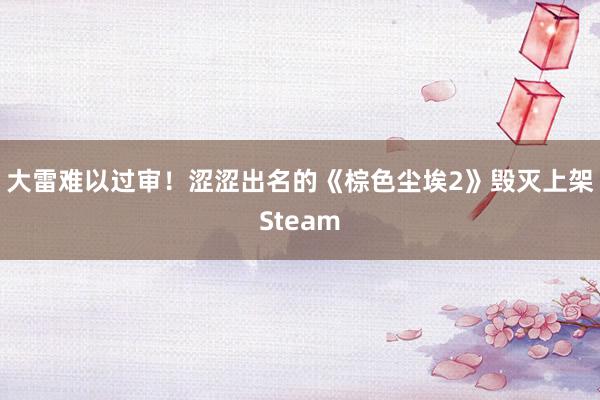 大雷难以过审!涩涩出名的《棕色尘埃2》毁灭上架Steam